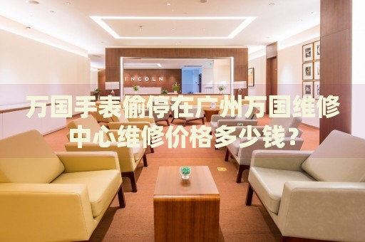 萬國手表偷停在廣州萬國維修中心維修價格多少錢？