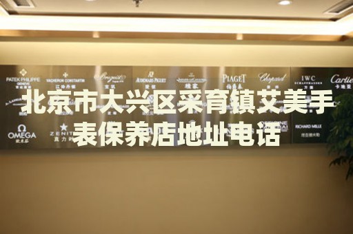 北京市大興區(qū)采育鎮(zhèn)艾美手表保養(yǎng)店地址電話