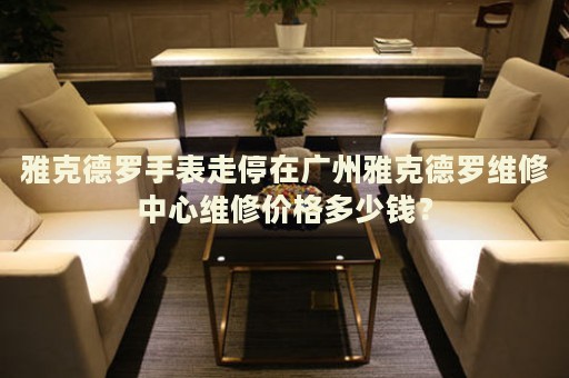 雅克德羅手表走停在廣州雅克德羅維修中心維修價格多少錢？