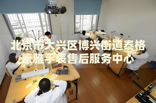 北京市大興區(qū)博興街道泰格豪雅手表售后服務(wù)中心