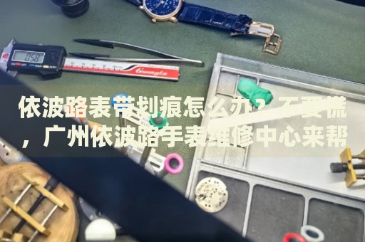 依波路表帶劃痕怎么辦？不要慌，廣州依波路手表維修中心來幫忙
