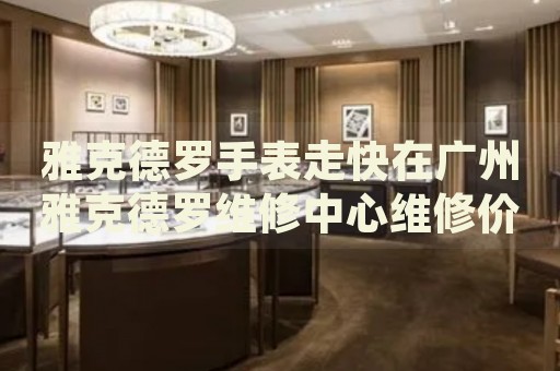 雅克德羅手表走快在廣州雅克德羅維修中心維修價格多少錢？