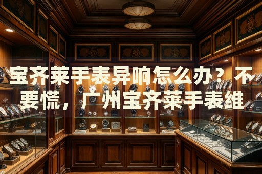 寶齊萊手表異響怎么辦？不要慌，廣州寶齊萊手表維修中心來幫忙