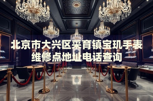 北京市大興區(qū)采育鎮(zhèn)寶璣手表維修點地址電話查詢