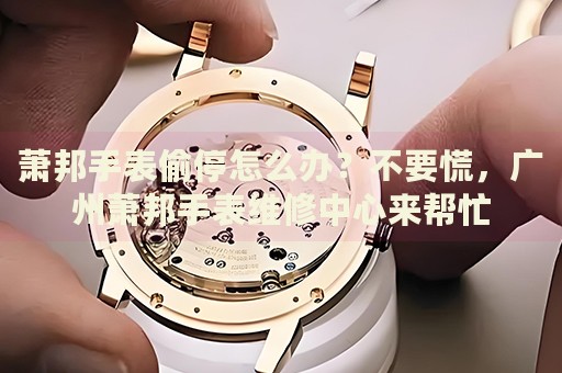 蕭邦手表偷停怎么辦？不要慌，廣州蕭邦手表維修中心來幫忙