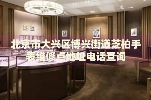 北京市大興區(qū)博興街道芝柏手表維修點地址電話查詢