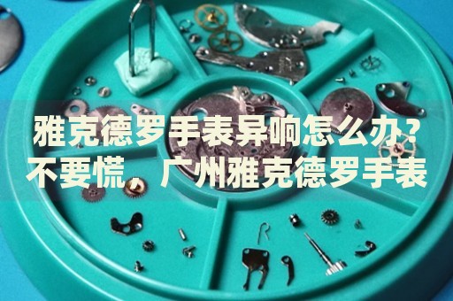 雅克德羅手表異響怎么辦？不要慌，廣州雅克德羅手表維修中心來幫忙