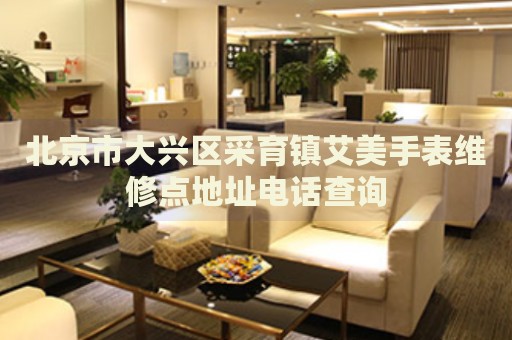 北京市大興區(qū)采育鎮(zhèn)艾美手表維修點地址電話查詢