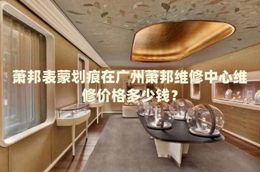 蕭邦表蒙劃痕在廣州蕭邦維修中心維修價格多少錢？