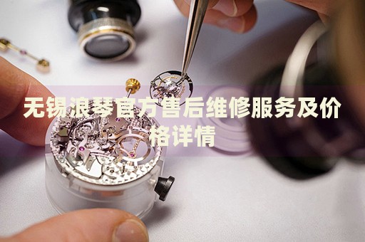 無錫浪琴官方售后維修服務(wù)及價格詳情