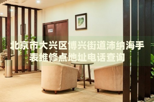 北京市大興區(qū)博興街道沛納海手表維修點地址電話查詢