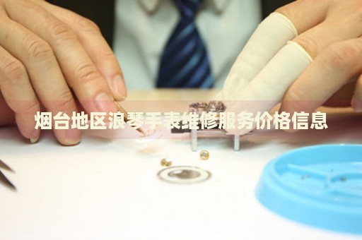 煙臺地區(qū)浪琴手表維修服務(wù)價格信息