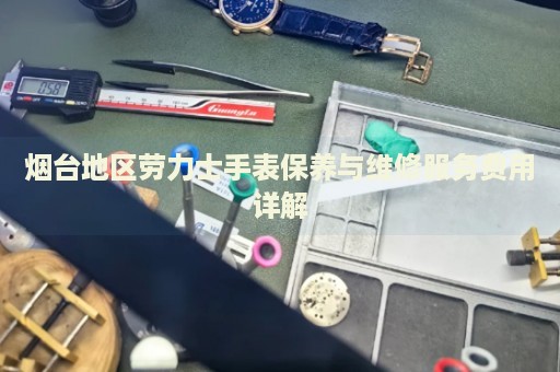 煙臺地區(qū)勞力士手表保養(yǎng)與維修服務(wù)費(fèi)用詳解