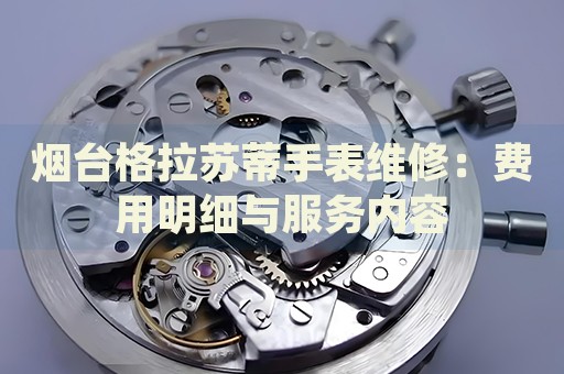 煙臺格拉蘇蒂手表維修：費(fèi)用明細(xì)與服務(wù)內(nèi)容