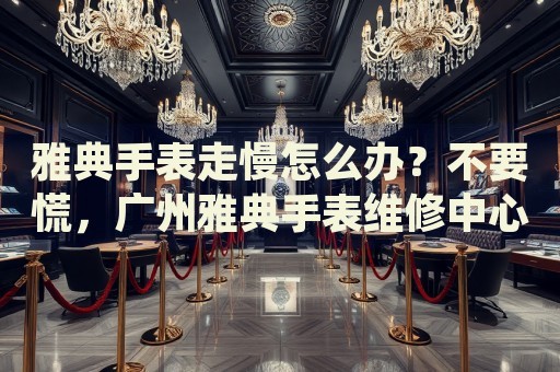 雅典手表走慢怎么辦？不要慌，廣州雅典手表維修中心來幫忙