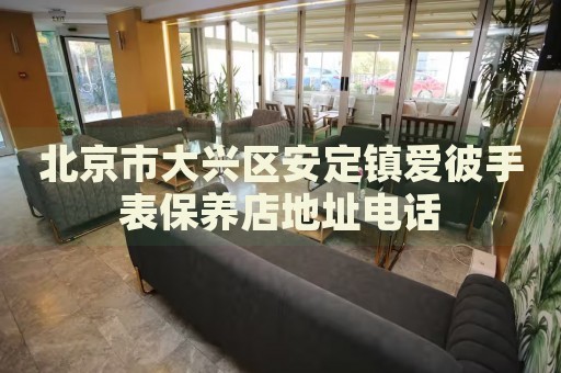 北京市大興區(qū)安定鎮(zhèn)愛彼手表保養(yǎng)店地址電話