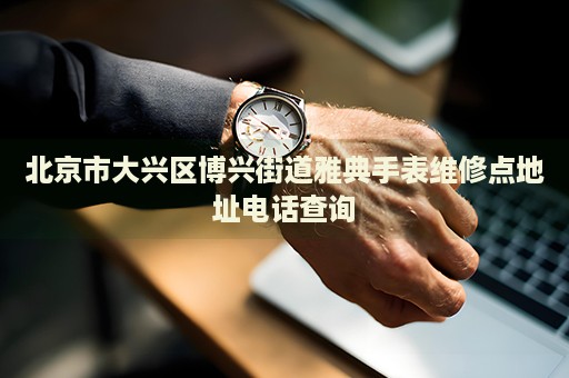 北京市大興區(qū)博興街道雅典手表維修點地址電話查詢