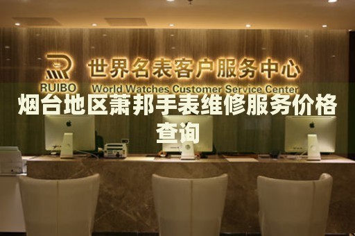 煙臺(tái)地區(qū)蕭邦手表維修服務(wù)價(jià)格查詢
