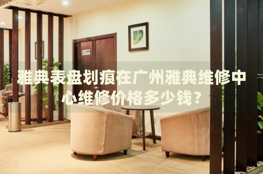 雅典表盤劃痕在廣州雅典維修中心維修價格多少錢？