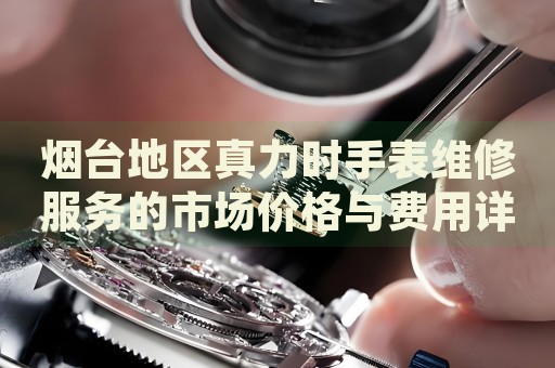 煙臺(tái)地區(qū)真力時(shí)手表維修服務(wù)的市場(chǎng)價(jià)格與費(fèi)用詳解