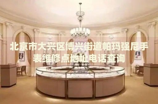 北京市大興區(qū)博興街道帕瑪強尼手表維修點地址電話查詢