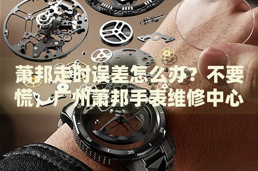 蕭邦走時誤差怎么辦？不要慌，廣州蕭邦手表維修中心來幫忙