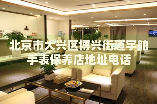 北京市大興區(qū)博興街道宇舶手表保養(yǎng)店地址電話