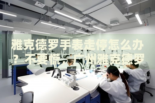 雅克德羅手表走停怎么辦？不要慌，廣州雅克德羅手表維修中心來幫忙