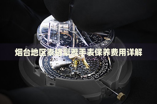 煙臺(tái)地區(qū)泰格豪雅手表保養(yǎng)費(fèi)用詳解