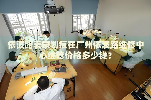 依波路表蒙劃痕在廣州依波路維修中心維修價格多少錢？