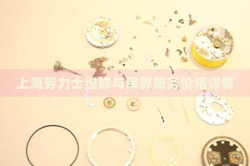 上海勞力士維修與保養(yǎng)服務(wù)價(jià)格詳情