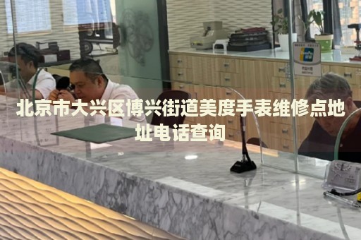 北京市大興區(qū)博興街道美度手表維修點地址電話查詢