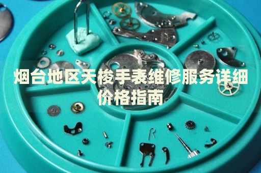 煙臺(tái)地區(qū)天梭手表維修服務(wù)詳細(xì)價(jià)格指南