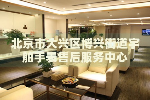 北京市大興區(qū)博興街道宇舶手表售后服務(wù)中心