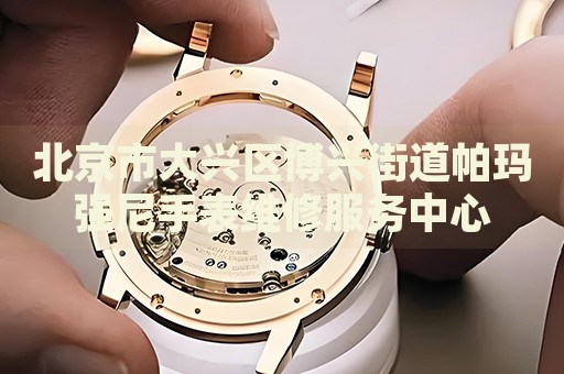 北京市大興區(qū)博興街道帕瑪強尼手表維修服務(wù)中心