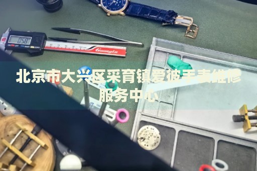 北京市大興區(qū)采育鎮(zhèn)愛彼手表維修服務(wù)中心