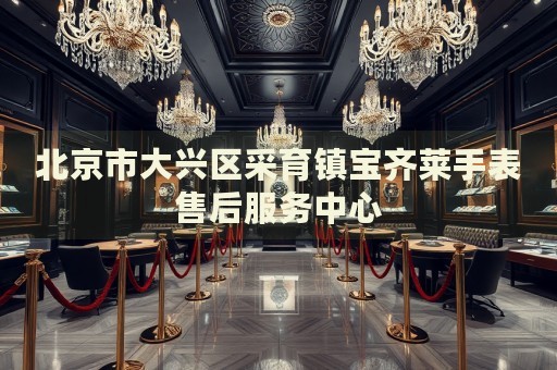 北京市大興區(qū)采育鎮(zhèn)寶齊萊手表售后服務(wù)中心