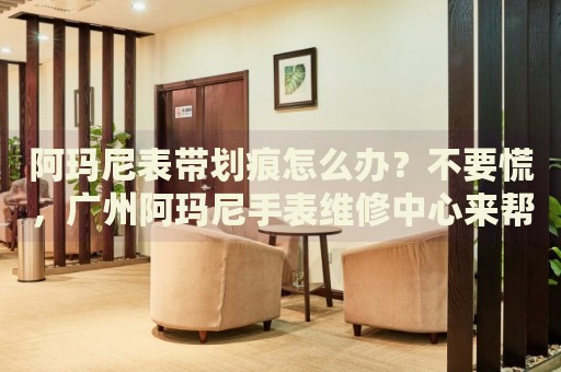 阿瑪尼表帶劃痕怎么辦？不要慌，廣州阿瑪尼手表維修中心來幫忙