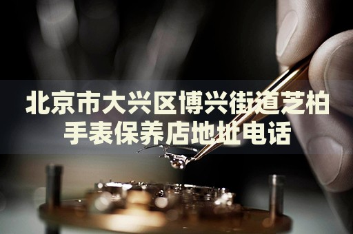 北京市大興區(qū)博興街道芝柏手表保養(yǎng)店地址電話
