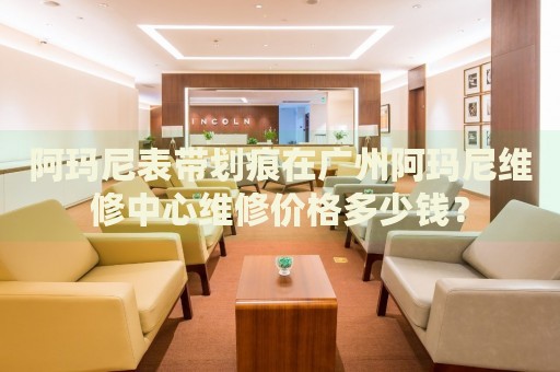 阿瑪尼表帶劃痕在廣州阿瑪尼維修中心維修價(jià)格多少錢？