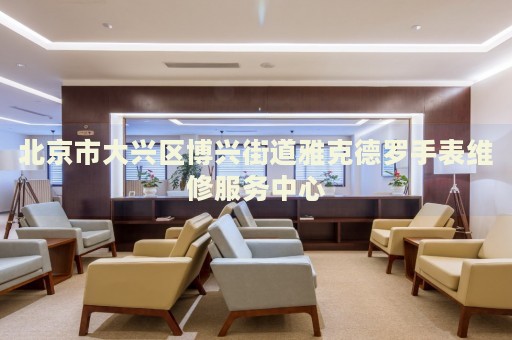 北京市大興區(qū)博興街道雅克德羅手表維修服務(wù)中心