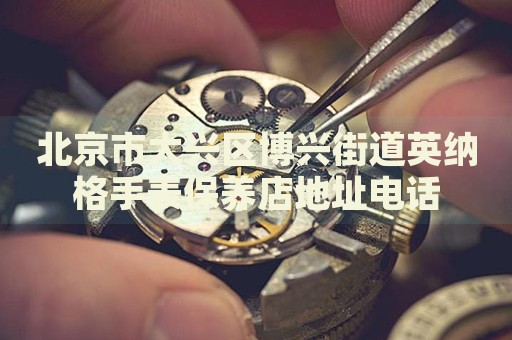 北京市大興區(qū)博興街道英納格手表保養(yǎng)店地址電話