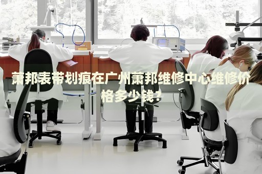 蕭邦表帶劃痕在廣州蕭邦維修中心維修價(jià)格多少錢？