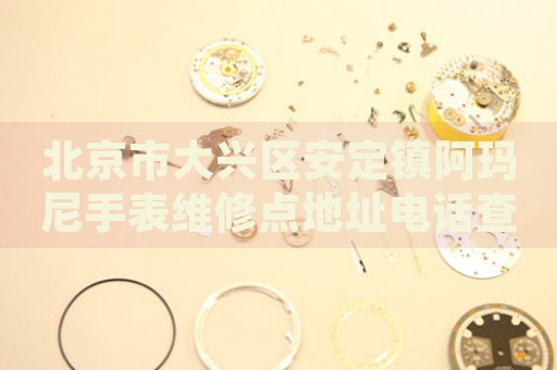 北京市大興區(qū)安定鎮(zhèn)阿瑪尼手表維修點(diǎn)地址電話查詢