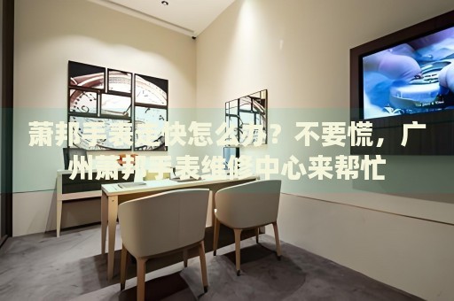 蕭邦手表走快怎么辦？不要慌，廣州蕭邦手表維修中心來幫忙