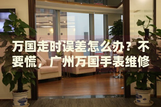 萬國走時(shí)誤差怎么辦？不要慌，廣州萬國手表維修中心來幫忙
