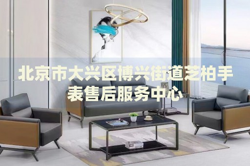 北京市大興區(qū)博興街道芝柏手表售后服務(wù)中心