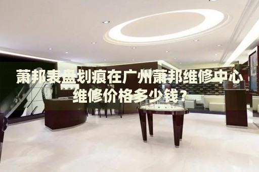 蕭邦表盤劃痕在廣州蕭邦維修中心維修價(jià)格多少錢？