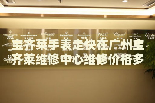 寶齊萊手表走快在廣州寶齊萊維修中心維修價(jià)格多少錢？