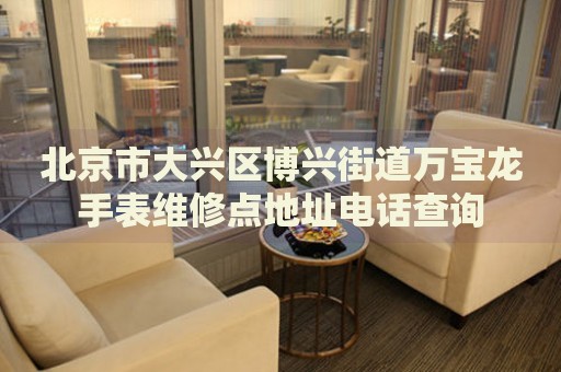 北京市大興區(qū)博興街道萬寶龍手表維修點(diǎn)地址電話查詢